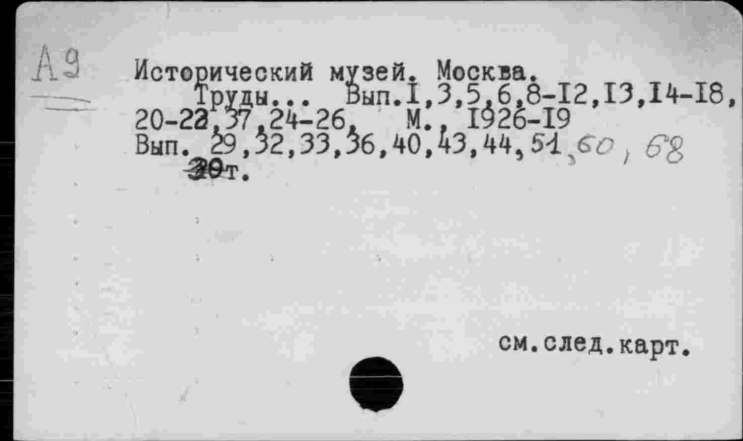 ﻿Исторический музей. Москва.
Труды... Вып.1,3,5.6,8-12,13,14-18, 20-23^37.24-26. М., 1^26-19 Вып. 29,32,33,36,40,43,44,54
см.след.карт.